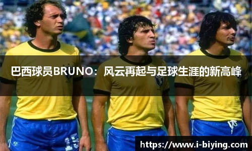 巴西球员BRUNO：风云再起与足球生涯的新高峰