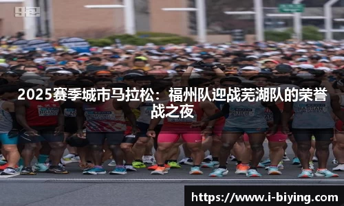 2025赛季城市马拉松：福州队迎战芜湖队的荣誉战之夜