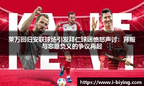 莱万回归安联球场引发拜仁球迷愤怒声讨：背叛与忘恩负义的争议再起