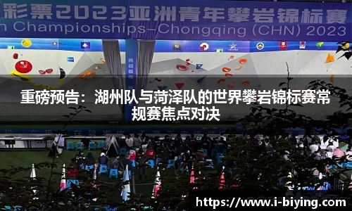 重磅预告：湖州队与菏泽队的世界攀岩锦标赛常规赛焦点对决