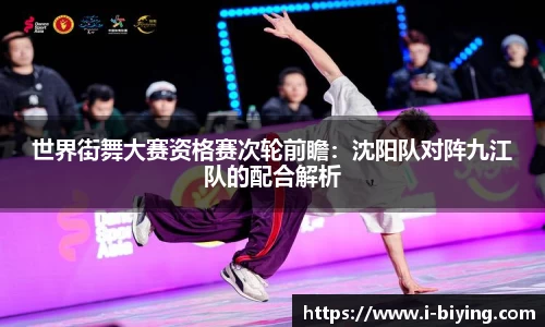 世界街舞大赛资格赛次轮前瞻：沈阳队对阵九江队的配合解析